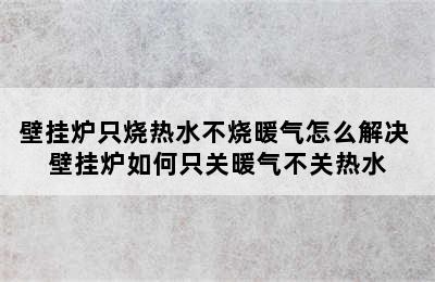 壁挂炉只烧热水不烧暖气怎么解决 壁挂炉如何只关暖气不关热水